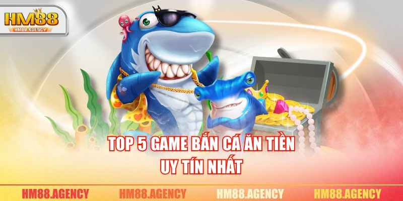 Top 5 game bắn cá ăn tiền uy tín nhất